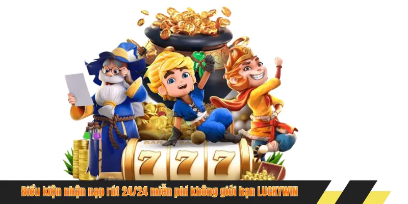 Điều kiện nhận nạp rút 24/24 miễn phí không giới hạn LUCKYWIN